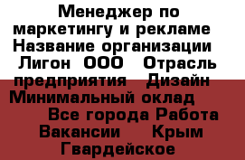 Менеджер по маркетингу и рекламе › Название организации ­ Лигон, ООО › Отрасль предприятия ­ Дизайн › Минимальный оклад ­ 16 500 - Все города Работа » Вакансии   . Крым,Гвардейское